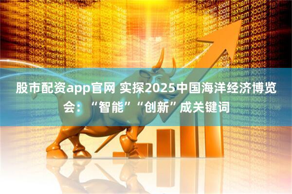 股市配资app官网 实探2025中国海洋经济博览会：“智能”“创新”成关键词
